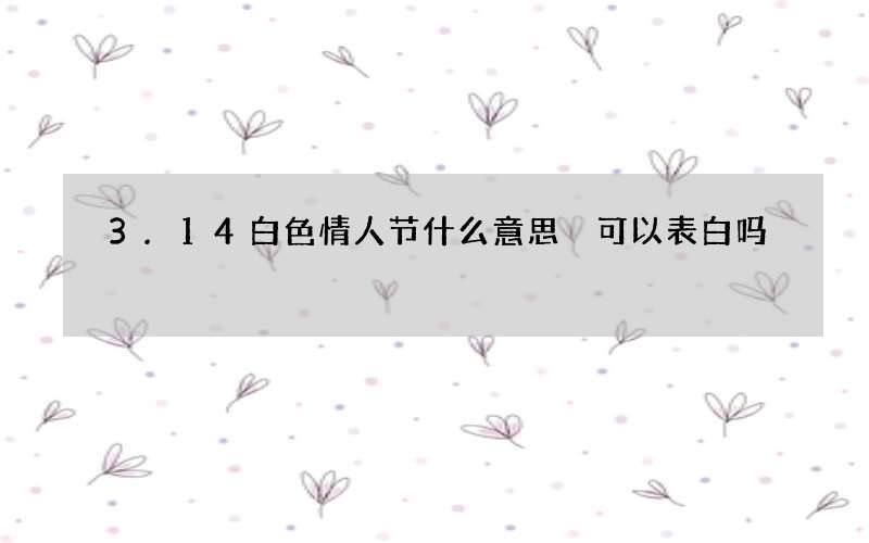 3.14白色情人节什么意思 可以表白吗